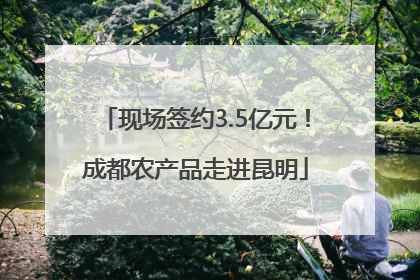 现场签约3.5亿元！成都农产品走进昆明