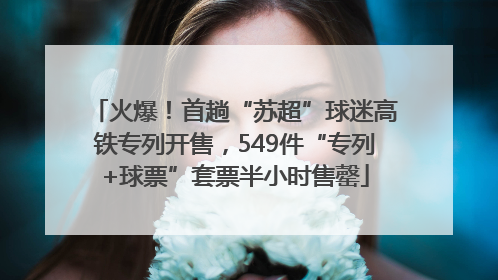火爆！首趟“苏超”球迷高铁专列开售，549件“专列+球票”套票半小时售罄