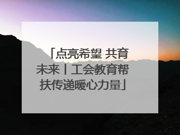 点亮希望 共育未来丨工会教育帮扶传递暖心力量