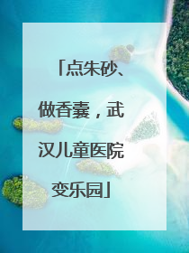 点朱砂、做香囊，武汉儿童医院变乐园