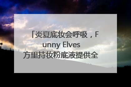 炎夏底妆会呼吸，Funny Elves方里持妆粉底液提供全肤质底妆新解法