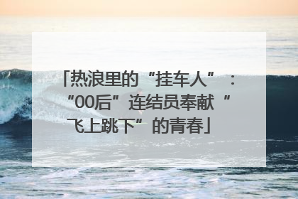 热浪里的“挂车人”：“00后”连结员奉献“飞上跳下”的青春