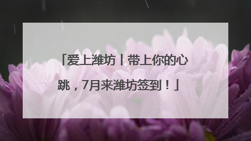 爱上潍坊丨带上你的心跳，7月来潍坊签到！