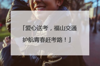 爱心送考，福山交通护航青春赶考路！