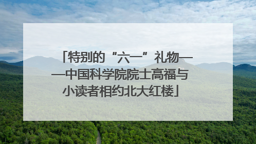 特别的“六一”礼物——中国科学院院士高福与小读者相约北大红楼