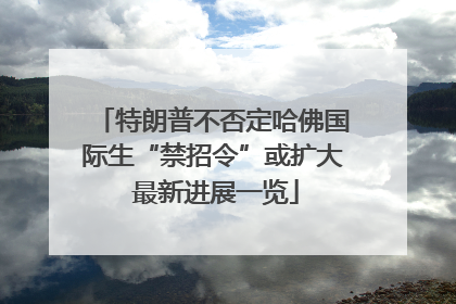 特朗普不否定哈佛国际生“禁招令”或扩大 最新进展一览