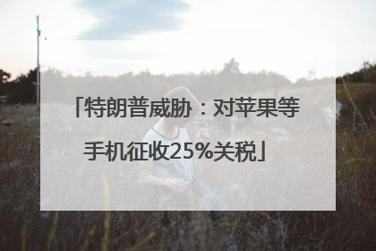 特朗普威胁：对苹果等手机征收25%关税