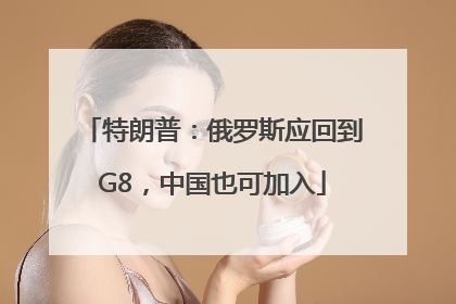 特朗普：俄罗斯应回到G8，中国也可加入