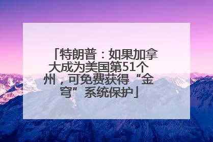 特朗普：如果加拿大成为美国第51个州，可免费获得“金穹”系统保护