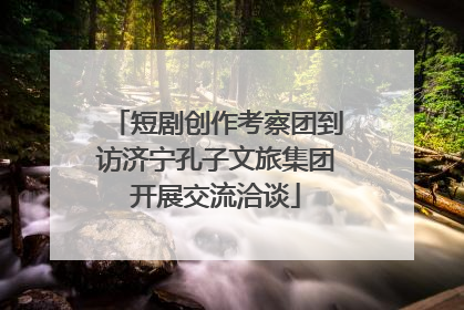 短剧创作考察团到访济宁孔子文旅集团开展交流洽谈