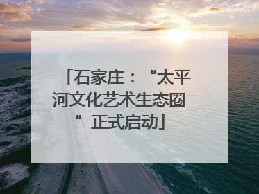 石家庄：“太平河文化艺术生态圈”正式启动