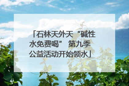 石林天外天“碱性水免费喝” 第九季公益活动开始领水