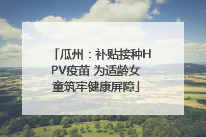瓜州：补贴接种HPV疫苗 为适龄女童筑牢健康屏障