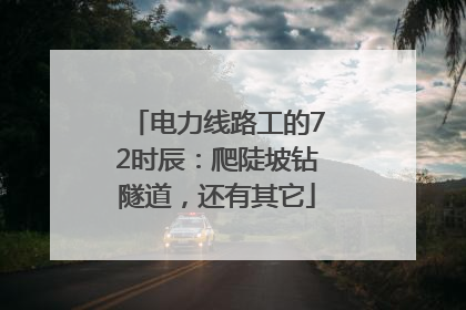 电力线路工的72时辰：爬陡坡钻隧道，还有其它