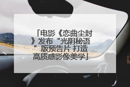 电影《恋曲尘封》发布“光阴秘语”版预告片 打造高质感影像美学
