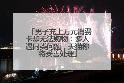 男子充上万元消费卡却无法购物：多人遇同类问题，天猫称将妥善处理