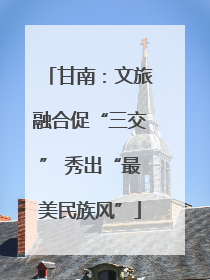 甘南：文旅融合促“三交” 秀出“最美民族风”