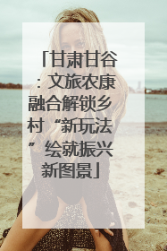 甘肃甘谷：文旅农康融合解锁乡村“新玩法”绘就振兴新图景