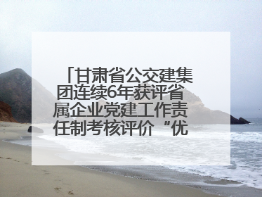 甘肃省公交建集团连续6年获评省属企业党建工作责任制考核评价“优秀”等次