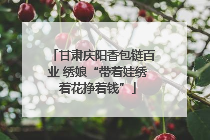 甘肃庆阳香包链百业 绣娘“带着娃绣着花挣着钱”