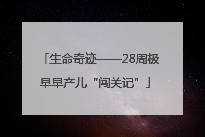 生命奇迹——28周极早早产儿“闯关记”