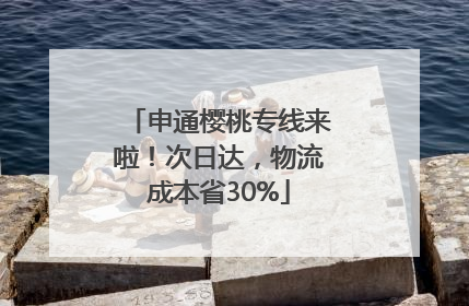申通樱桃专线来啦！次日达，物流成本省30%