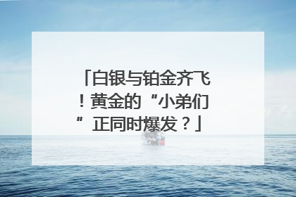 白银与铂金齐飞！黄金的“小弟们”正同时爆发？