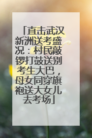 直击武汉新洲送考盛况：村民敲锣打鼓送别考生大巴，母女同穿旗袍送大女儿去考场