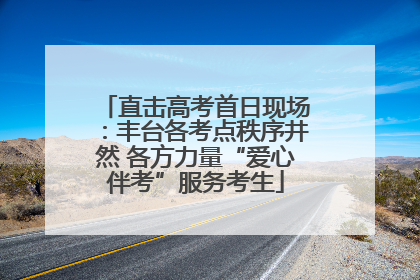 直击高考首日现场：丰台各考点秩序井然 各方力量“爱心伴考”服务考生