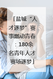 盐城“人才逐梦”赛事燃动青春：180余名青年人才赛场逐梦