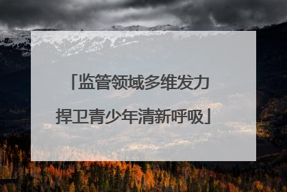 监管领域多维发力 捍卫青少年清新呼吸