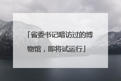 省委书记暗访过的博物馆，即将试运行