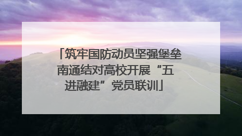 筑牢国防动员坚强堡垒 南通结对高校开展“五进融建”党员联训