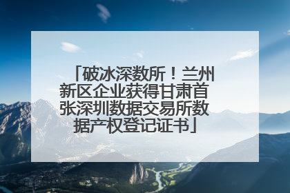 破冰深数所！兰州新区企业获得甘肃首张深圳数据交易所数据产权登记证书