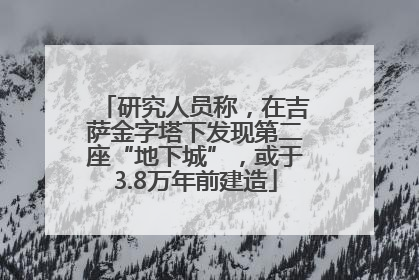 研究人员称，在吉萨金字塔下发现第二座“地下城”，或于3.8万年前建造