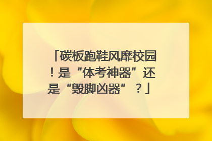 碳板跑鞋风靡校园！是“体考神器”还是“毁脚凶器”？