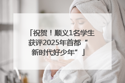 祝贺！顺义1名学生获评2025年首都“新时代好少年”