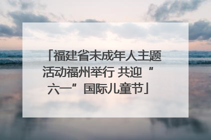 福建省未成年人主题活动福州举行 共迎“六一”国际儿童节