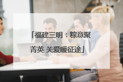 福建三明：粽意聚菁英 关爱暖征途
