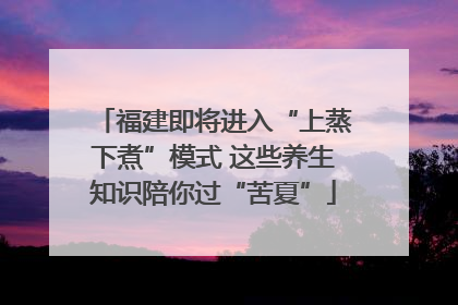 福建即将进入“上蒸下煮”模式 这些养生知识陪你过“苦夏”