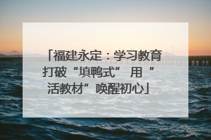福建永定：学习教育打破“填鸭式” 用“活教材”唤醒初心