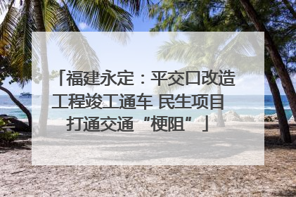 福建永定：平交口改造工程竣工通车 民生项目打通交通“梗阻”