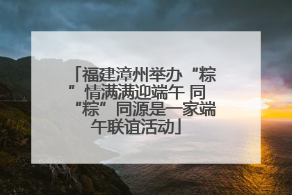 福建漳州举办“粽”情满满迎端午 同“粽”同源是一家端午联谊活动