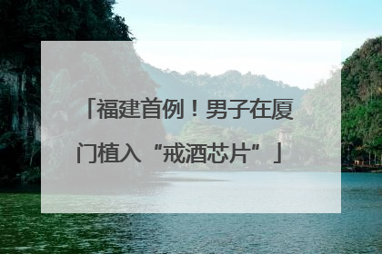 福建首例！男子在厦门植入“戒酒芯片”