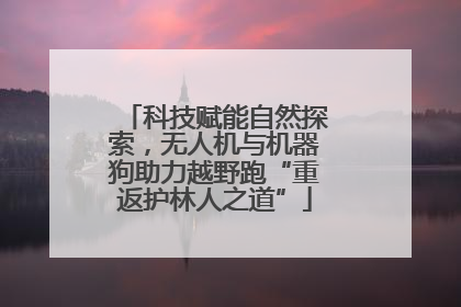 科技赋能自然探索，无人机与机器狗助力越野跑“重返护林人之道”