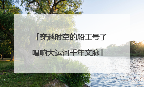 穿越时空的船工号子唱响大运河千年文脉