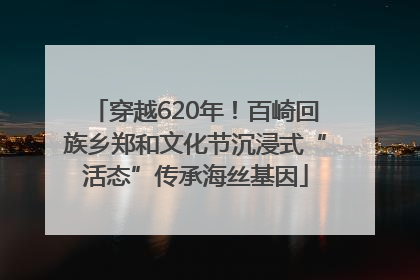 穿越620年！百崎回族乡郑和文化节沉浸式“活态”传承海丝基因