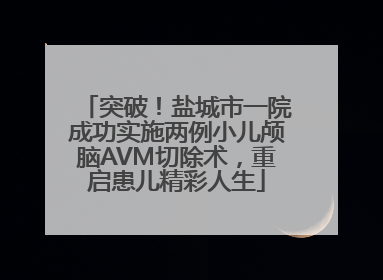 突破！盐城市一院成功实施两例小儿颅脑AVM切除术，重启患儿精彩人生