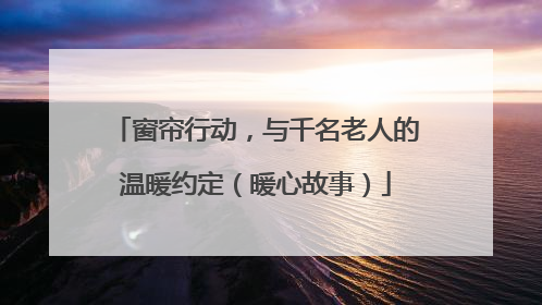 窗帘行动，与千名老人的温暖约定（暖心故事）