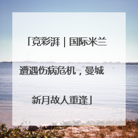 竞彩湃｜国际米兰遭遇伤病危机，曼城新月故人重逢